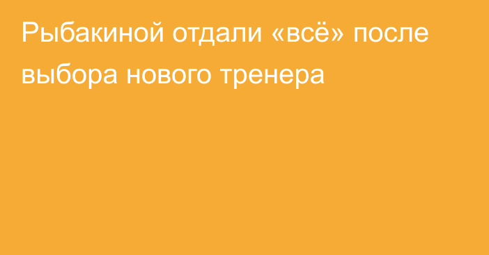 Рыбакиной отдали «всё» после выбора нового тренера