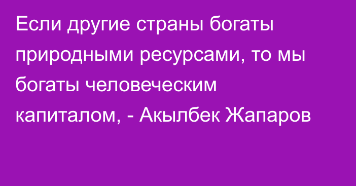 Если другие страны богаты природными ресурсами, то мы богаты человеческим капиталом, - Акылбек Жапаров