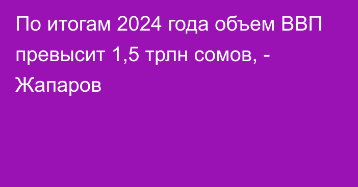 По итогам 2024 года объем ВВП превысит 1,5 трлн сомов, - Жапаров