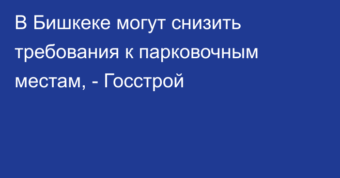 В Бишкеке могут снизить требования к парковочным местам, - Госстрой