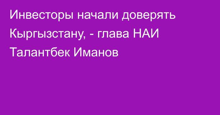 Инвесторы начали доверять Кыргызстану, - глава НАИ Талантбек Иманов