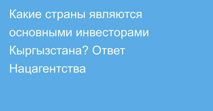 Какие страны являются основными инвесторами Кыргызстана? Ответ Нацагентства