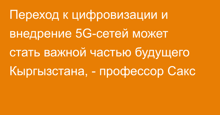 Переход к цифровизации и внедрение 5G-сетей может стать важной частью будущего Кыргызстана, - профессор Сакс