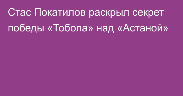 Стас Покатилов раскрыл секрет победы «Тобола» над «Астаной»