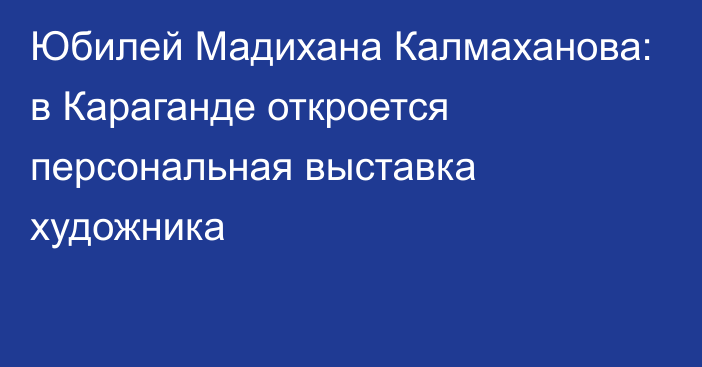 Юбилей Мадихана Калмаханова: в Караганде откроется персональная выставка художника