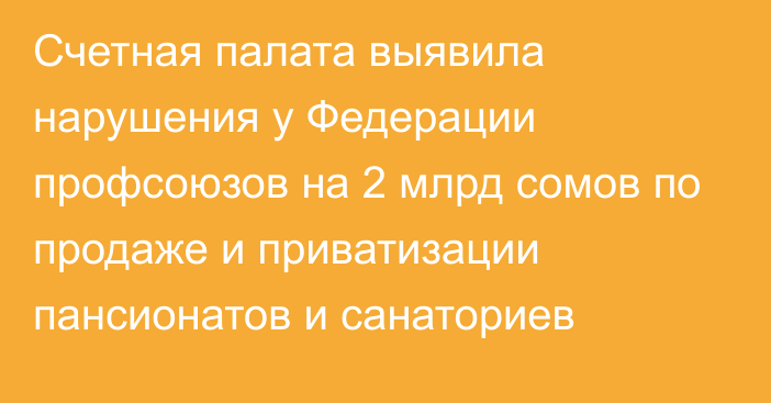 Счетная палата выявила нарушения  у Федерации профсоюзов на 2 млрд сомов по продаже и приватизации пансионатов и санаториев