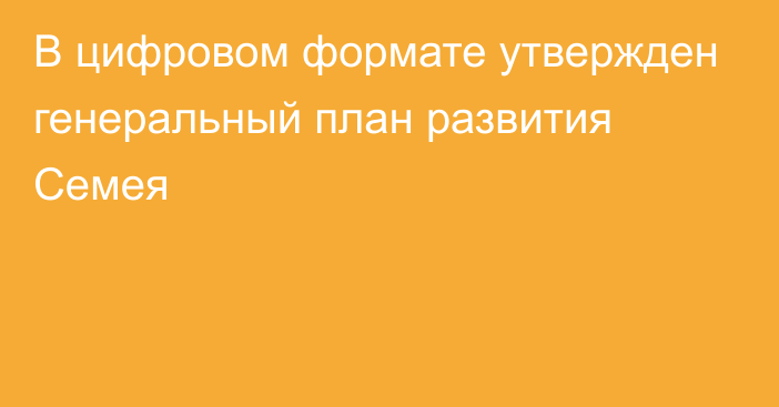 В цифровом формате утвержден генеральный план развития Семея