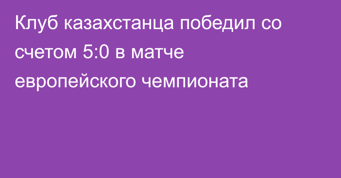 Клуб казахстанца победил со счетом 5:0 в матче европейского чемпионата