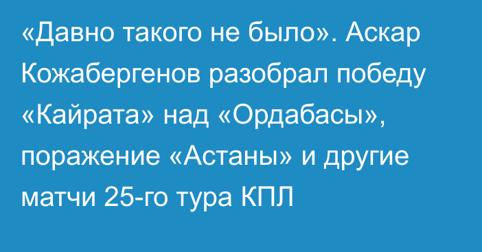 «Давно такого не было». Аскар Кожабергенов разобрал победу «Кайрата» над «Ордабасы», поражение «Астаны» и другие матчи 25-го тура КПЛ