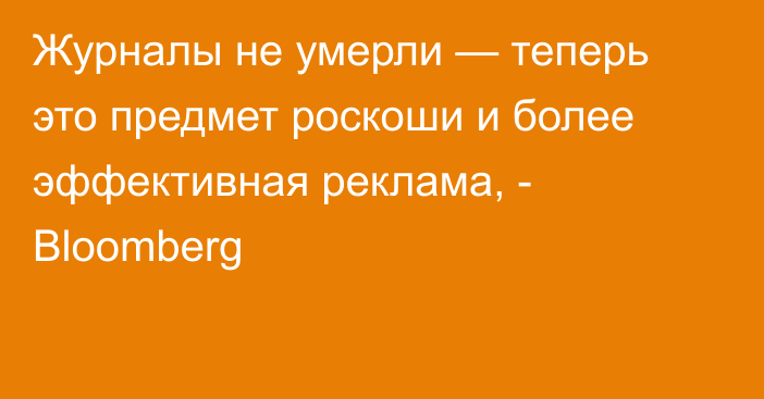 Журналы не умерли — теперь это предмет роскоши и более эффективная реклама, - Bloomberg