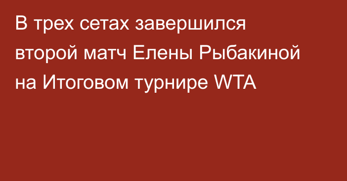 В трех сетах завершился второй матч Елены Рыбакиной на Итоговом турнире WTA