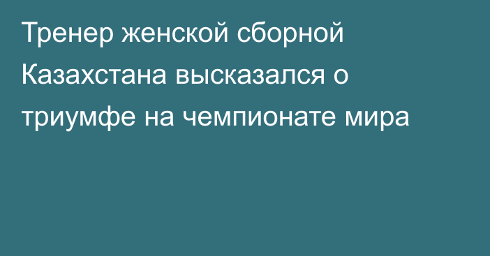 Тренер женской сборной Казахстана высказался о триумфе на чемпионате мира