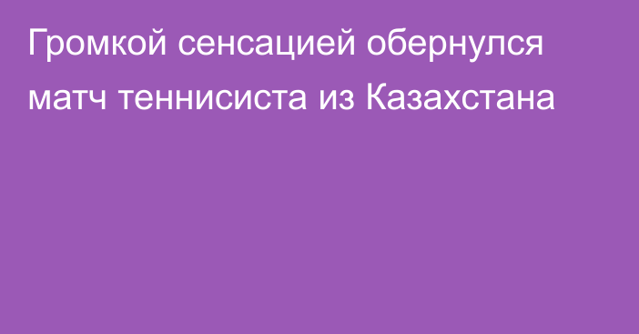 Громкой сенсацией обернулся матч теннисиста из Казахстана