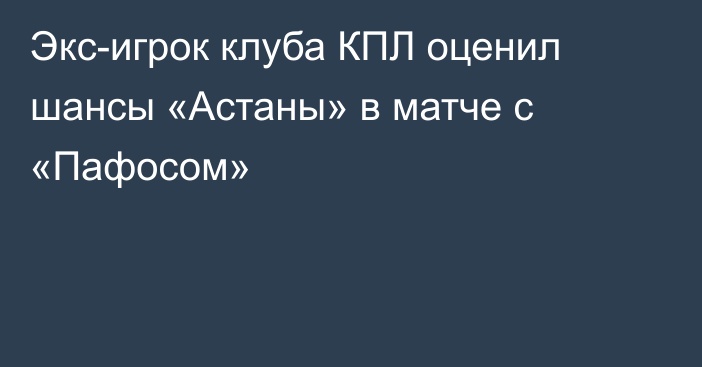 Экс-игрок клуба КПЛ оценил шансы «Астаны» в матче с «Пафосом»