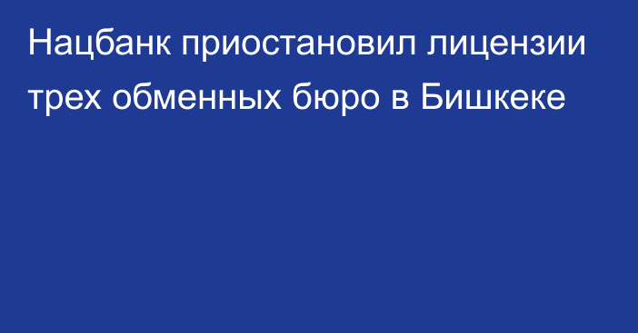 Нацбанк приостановил лицензии трех обменных бюро в Бишкеке