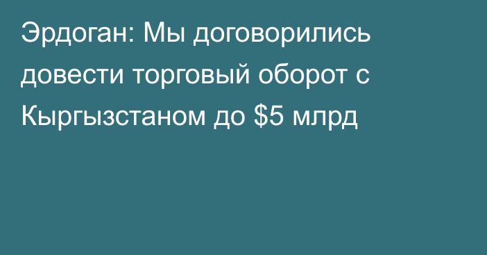 Эрдоган: Мы договорились довести торговый оборот с Кыргызстаном до $5 млрд