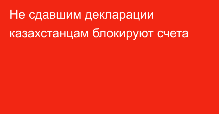 Не сдавшим декларации казахстанцам блокируют счета