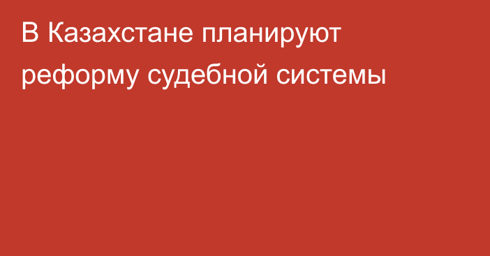 В Казахстане планируют реформу судебной системы