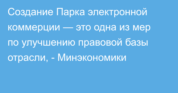 Создание Парка электронной коммерции — это одна из мер по улучшению правовой базы отрасли, - Минэкономики