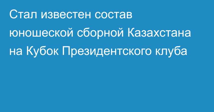 Стал известен состав юношеской сборной Казахстана на Кубок Президентского клуба