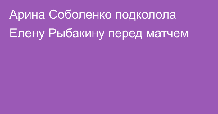 Арина Соболенко подколола Елену Рыбакину перед матчем