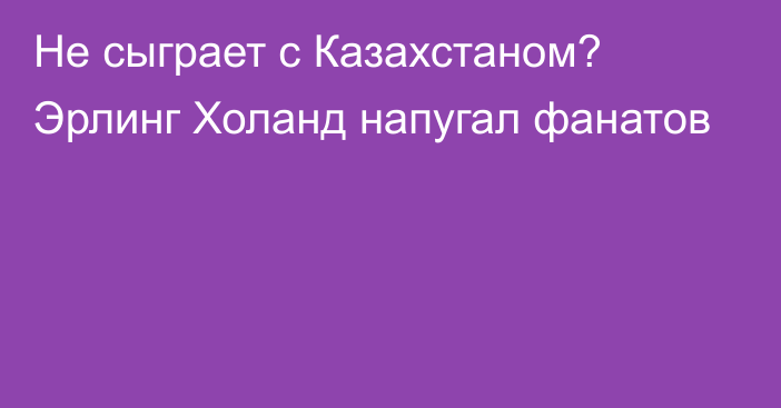 Не сыграет с Казахстаном? Эрлинг Холанд напугал фанатов