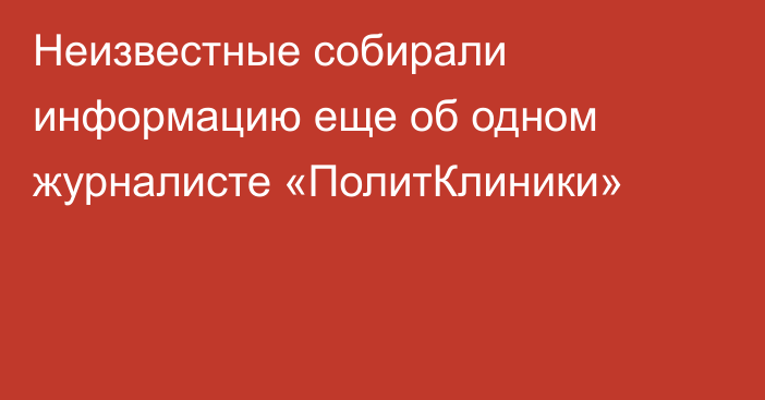 Неизвестные собирали информацию еще об одном журналисте «ПолитКлиники»