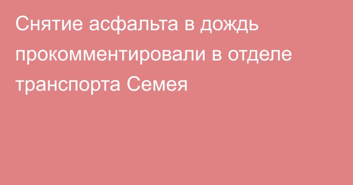 Снятие асфальта в дождь прокомментировали в отделе транспорта Семея