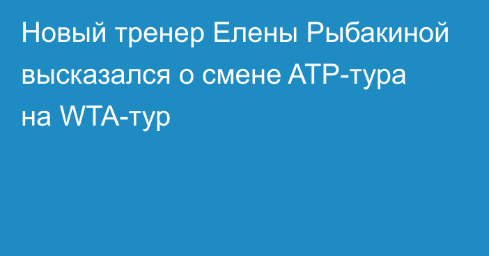 Новый тренер Елены Рыбакиной высказался о смене ATP-тура на WTA-тур