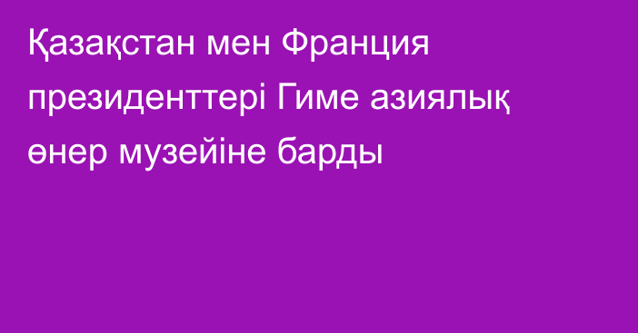 Қазақстан мен Франция президенттері Гиме азиялық өнер музейіне барды