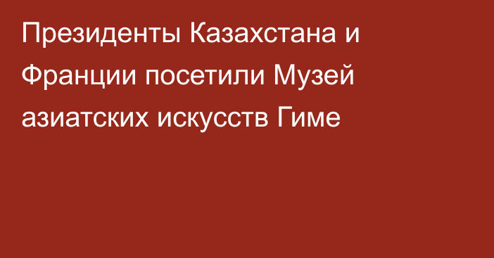 Президенты Казахстана и Франции посетили Музей азиатских искусств Гиме