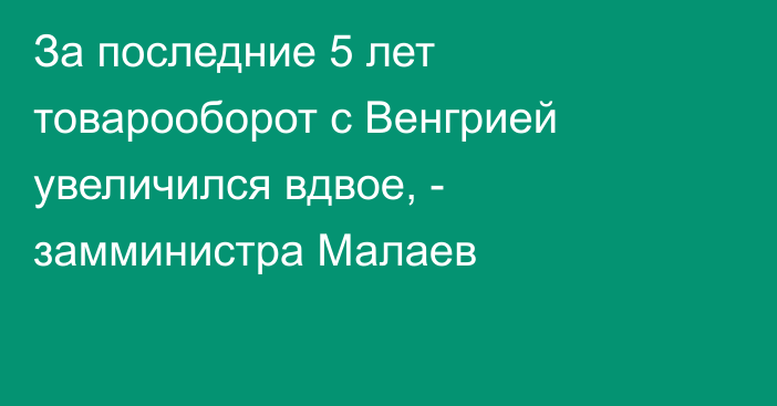 За последние 5 лет товарооборот с Венгрией увеличился вдвое, - замминистра Малаев  