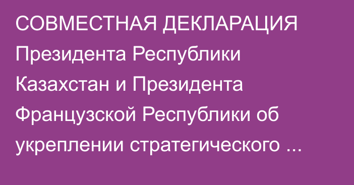 СОВМЕСТНАЯ ДЕКЛАРАЦИЯ  Президента Республики Казахстан и Президента Французской Республики об укреплении стратегического партнерства между Казахстаном и Францией