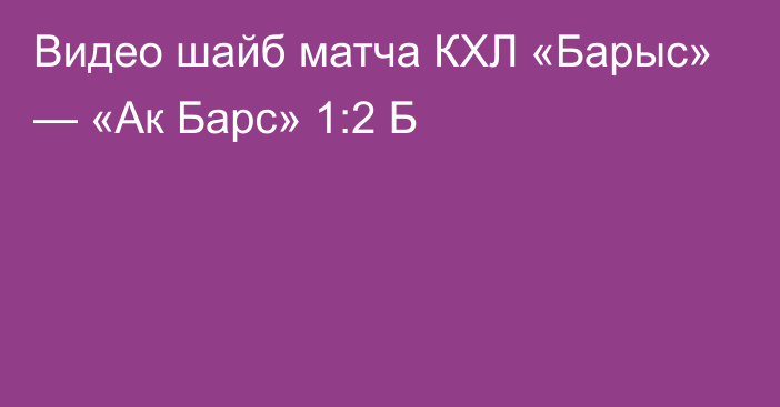 Видео шайб матча КХЛ «Барыс» — «Ак Барс» 1:2 Б