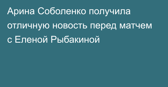 Арина Соболенко получила отличную новость перед матчем с Еленой Рыбакиной