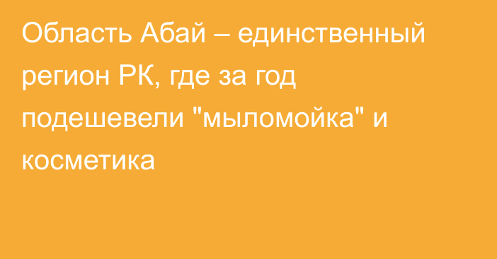 Область Абай – единственный регион РК, где за год подешевели 