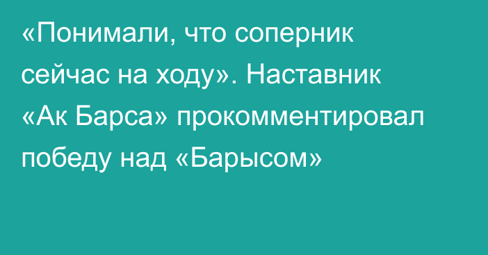 «Понимали, что соперник сейчас на ходу». Наставник «Ак Барса» прокомментировал победу над «Барысом»