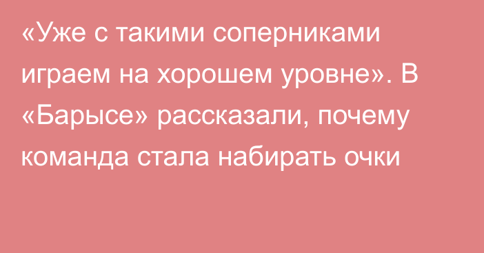 «Уже с такими соперниками играем на хорошем уровне». В «Барысе» рассказали, почему команда стала набирать очки