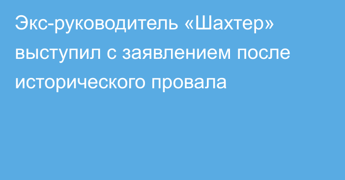 Экс-руководитель «Шахтер» выступил с заявлением после исторического провала