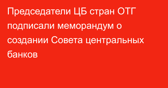 Председатели ЦБ стран ОТГ подписали меморандум о создании Совета центральных банков