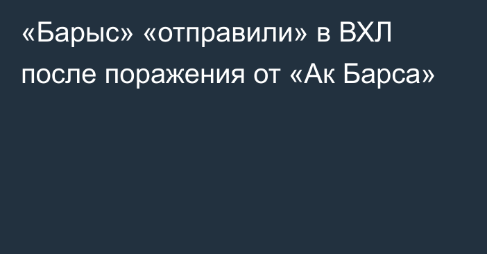 «Барыс» «отправили» в ВХЛ после поражения от «Ак Барса»