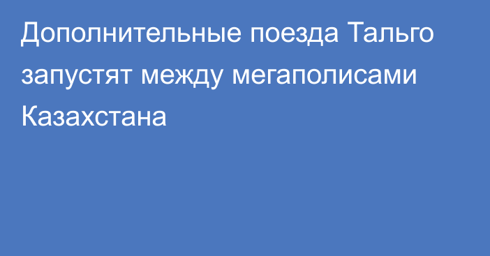 Дополнительные поезда Тальго запустят между мегаполисами Казахстана