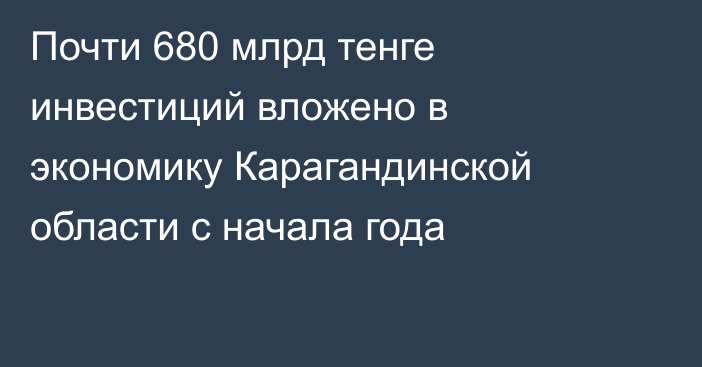 Почти 680 млрд тенге инвестиций вложено в экономику Карагандинской области с начала года