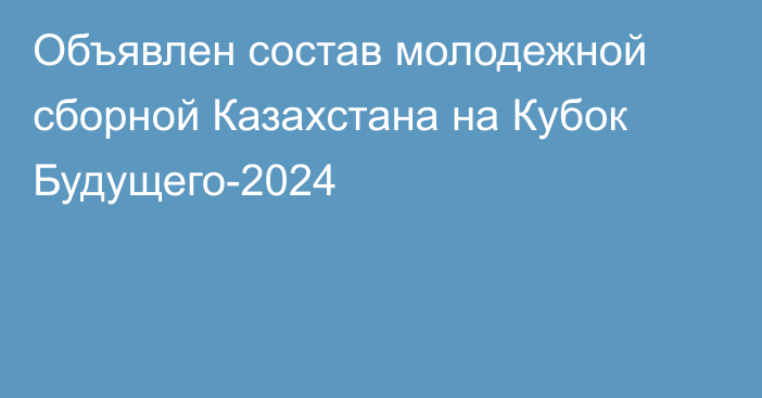 Объявлен состав молодежной сборной Казахстана на Кубок Будущего-2024