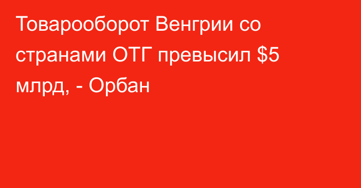 Товарооборот Венгрии со странами ОТГ превысил $5 млрд, - Орбан