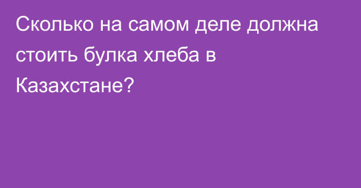 Сколько на самом деле должна стоить булка хлеба в Казахстане?