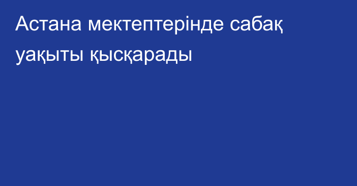 Астана мектептерінде сабақ уақыты қысқарады