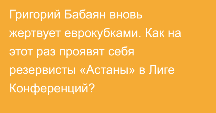 Григорий Бабаян вновь жертвует еврокубками. Как на этот раз проявят себя резервисты «Астаны» в Лиге Конференций?