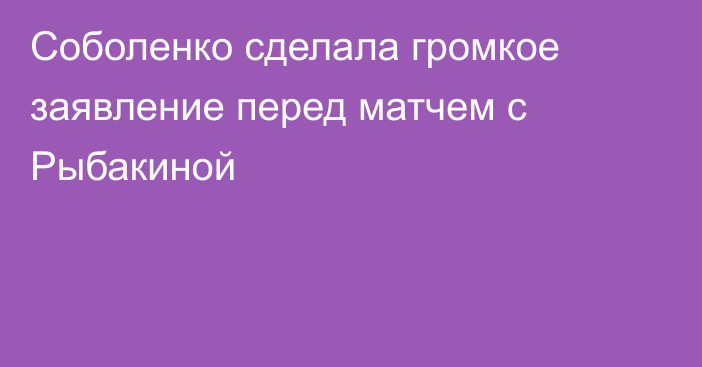 Соболенко сделала громкое заявление перед матчем с Рыбакиной