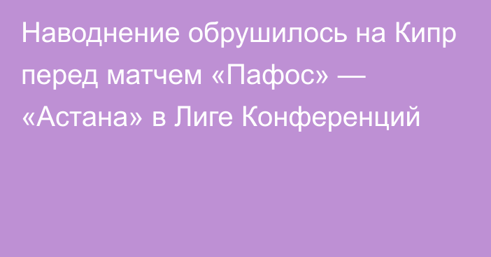 Наводнение обрушилось на Кипр перед матчем «Пафос» — «Астана» в Лиге Конференций